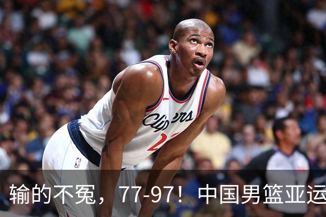 输的不冤，77-97！中国男篮亚运最大惨败，背后一个隐患已经到了必须正视的时候